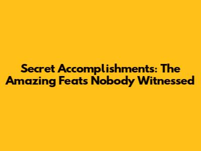 Secret Accomplishments: The Amazing Feats Nobody Witnessed
