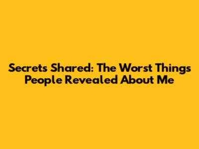 Secrets Shared: The Worst Things People Revealed About Me