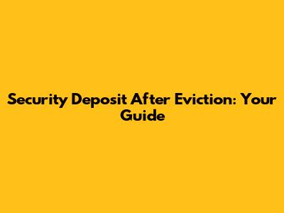 Security Deposit After Eviction: Your Guide