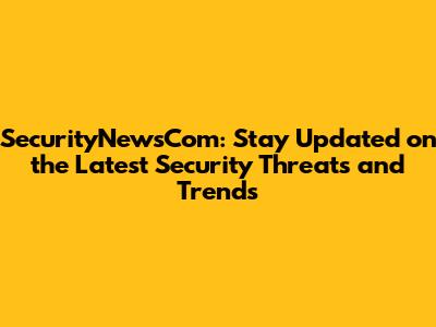 SecurityNewsCom: Stay Updated on the Latest Security Threats and Trends