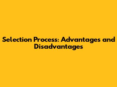 Selection Process: Advantages and Disadvantages