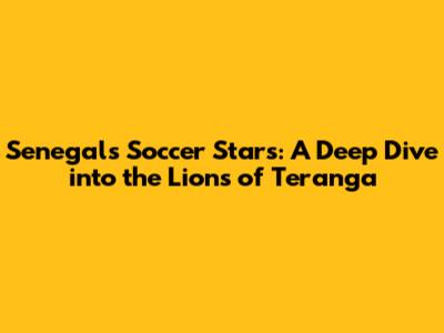 Senegal's Soccer Stars: A Deep Dive into the Lions of Teranga