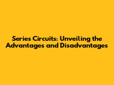 Series Circuits: Unveiling the Advantages and Disadvantages
