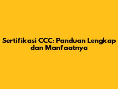 Sertifikasi CCC: Panduan Lengkap dan Manfaatnya