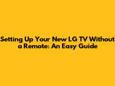 Setting Up Your New LG TV Without a Remote: An Easy Guide