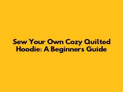 Sew Your Own Cozy Quilted Hoodie: A Beginner's Guide