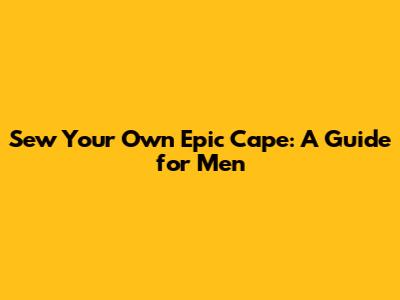 Sew Your Own Epic Cape: A Guide for Men