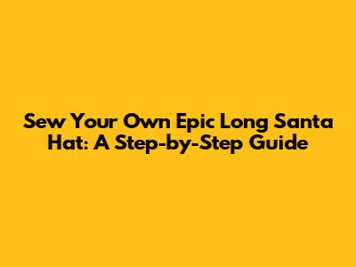 Sew Your Own Epic Long Santa Hat: A Step-by-Step Guide