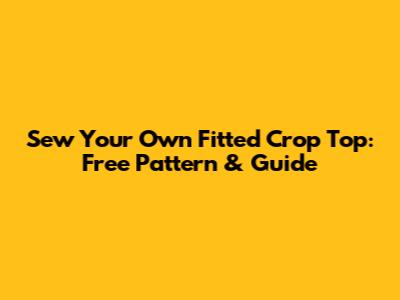 Sew Your Own Fitted Crop Top: Free Pattern & Guide