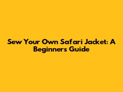 Sew Your Own Safari Jacket: A Beginner's Guide
