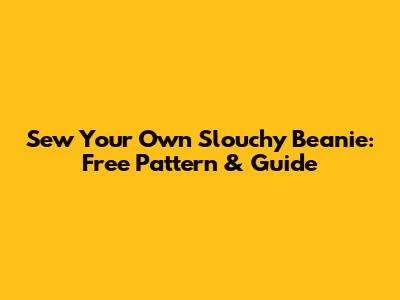Sew Your Own Slouchy Beanie: Free Pattern & Guide