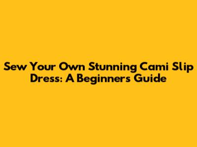 Sew Your Own Stunning Cami Slip Dress: A Beginner's Guide