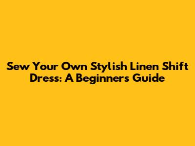 Sew Your Own Stylish Linen Shift Dress: A Beginner's Guide