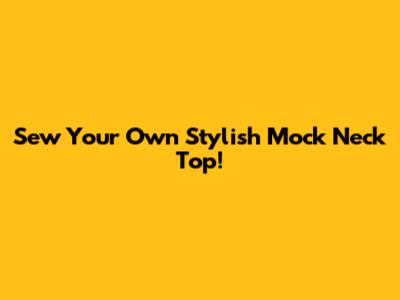 Sew Your Own Stylish Mock Neck Top!