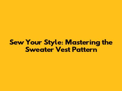 Sew Your Style: Mastering the Sweater Vest Pattern