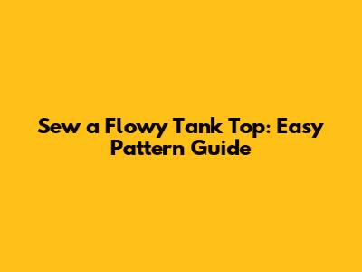 Sew a Flowy Tank Top: Easy Pattern Guide