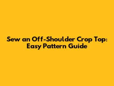 Sew an Off-Shoulder Crop Top: Easy Pattern Guide