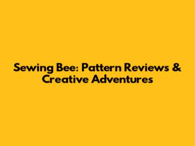 Sewing Bee: Pattern Reviews & Creative Adventures