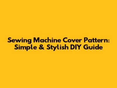 Sewing Machine Cover Pattern: Simple & Stylish DIY Guide
