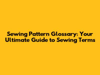 Sewing Pattern Glossary: Your Ultimate Guide to Sewing Terms