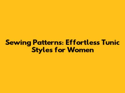 Sewing Patterns: Effortless Tunic Styles for Women