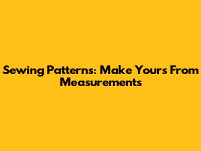 Sewing Patterns: Make Yours From Measurements