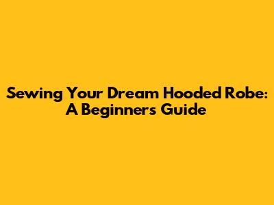 Sewing Your Dream Hooded Robe: A Beginner's Guide