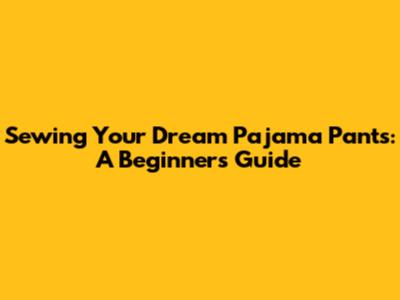 Sewing Your Dream Pajama Pants: A Beginner's Guide