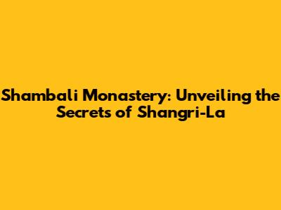 Shambali Monastery: Unveiling the Secrets of Shangri-La