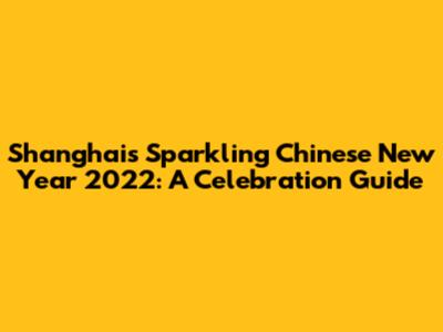 Shanghai's Sparkling Chinese New Year 2022: A Celebration Guide