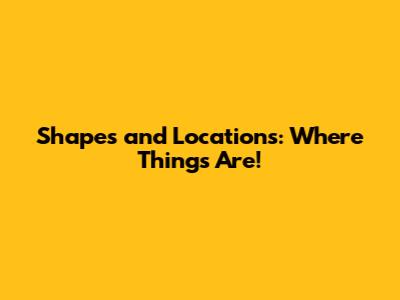 Shapes and Locations: Where Things Are!