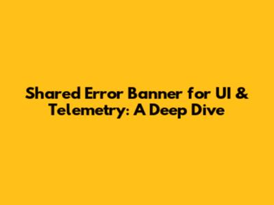 Shared Error Banner for UI & Telemetry: A Deep Dive