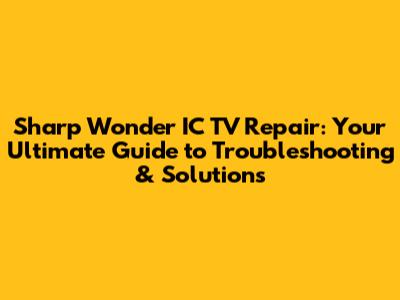 Sharp Wonder IC TV Repair: Your Ultimate Guide to Troubleshooting & Solutions