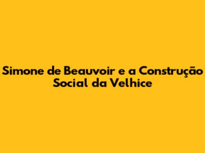 Simone de Beauvoir e a Construção Social da Velhice