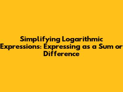 Simplifying Logarithmic Expressions: Expressing as a Sum or Difference