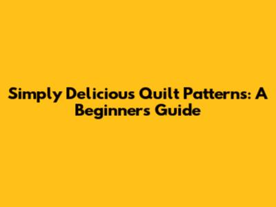 Simply Delicious Quilt Patterns: A Beginner's Guide