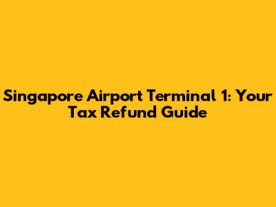 Singapore Airport Terminal 1: Your Tax Refund Guide