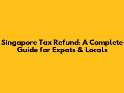 Singapore Tax Refund: A Complete Guide for Expats & Locals