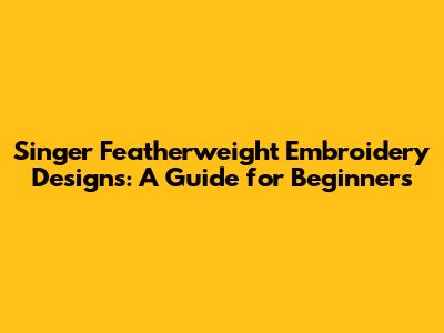 Singer Featherweight Embroidery Designs: A Guide for Beginners