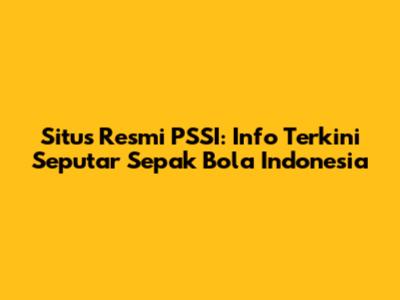 Situs Resmi PSSI: Info Terkini Seputar Sepak Bola Indonesia