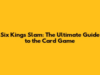 Six Kings Slam: The Ultimate Guide to the Card Game