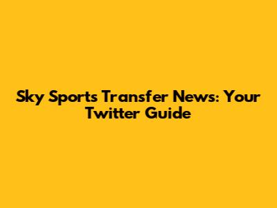 Sky Sports Transfer News: Your Twitter Guide