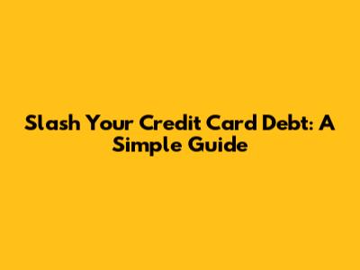 Slash Your Credit Card Debt: A Simple Guide