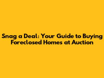 Snag a Deal: Your Guide to Buying Foreclosed Homes at Auction
