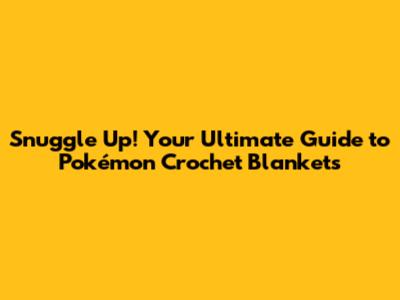 Snuggle Up! Your Ultimate Guide to Pokémon Crochet Blankets