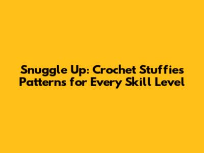 Snuggle Up: Crochet Stuffies Patterns for Every Skill Level