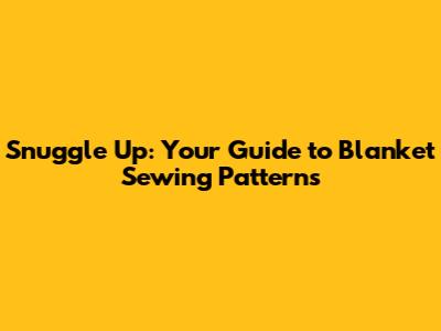 Snuggle Up: Your Guide to Blanket Sewing Patterns