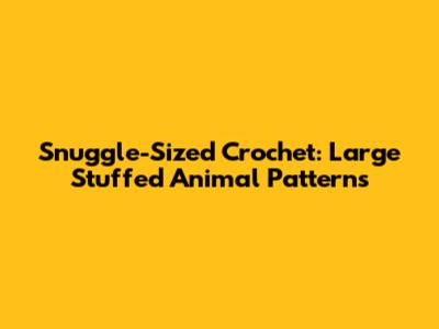 Snuggle-Sized Crochet: Large Stuffed Animal Patterns
