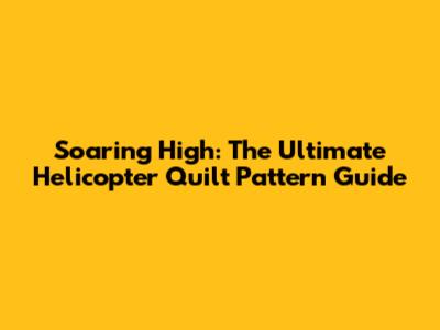 Soaring High: The Ultimate Helicopter Quilt Pattern Guide