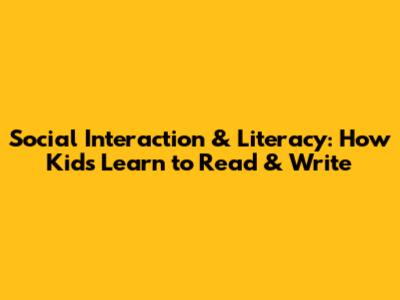 Social Interaction & Literacy: How Kids Learn to Read & Write